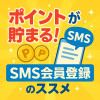 ポイントが貯まる！SMS会員登録のススメ♪